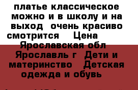 платье классическое можно и в школу и на выход ,очень красиво смотрится. › Цена ­ 500 - Ярославская обл., Ярославль г. Дети и материнство » Детская одежда и обувь   